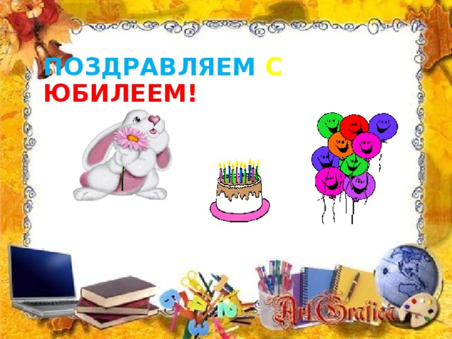 ПОЗДРАВЛЯЕМ  С  ЮБИЛЕЕМ! 