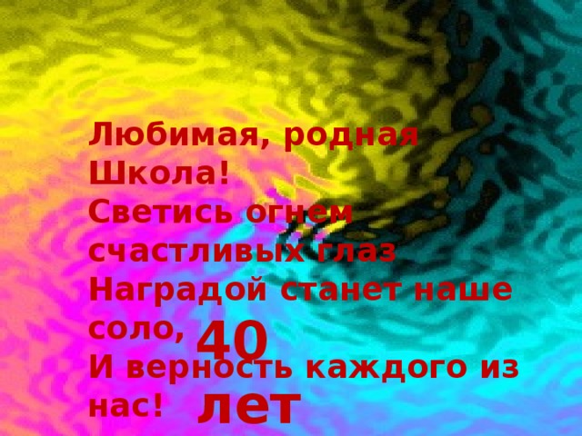 Любимая, родная Школа! Светись огнем счастливых глаз Наградой станет наше соло, И верность каждого из нас! 40 лет 