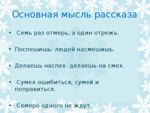 Основная мысль рассказа  Семь раз отмерь, а один отрежь. Поспешишь- людей насмешишь. Делаешь наспех- делаешь на смех.  Сумел ошибиться, сумей и поправиться.  Семеро одного не ждут. 