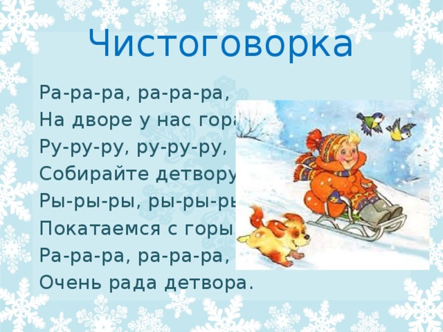 Чистоговорка  Ра-ра-ра, ра-ра-ра,   На дворе у нас гора.  Ру-ру-ру, ру-ру-ру,   Собирайте детвору.   Ры-ры-ры, ры-ры-ры,   Покатаемся с горы.  Ра-ра-ра, ра-ра-ра,  Очень рада детвора. 