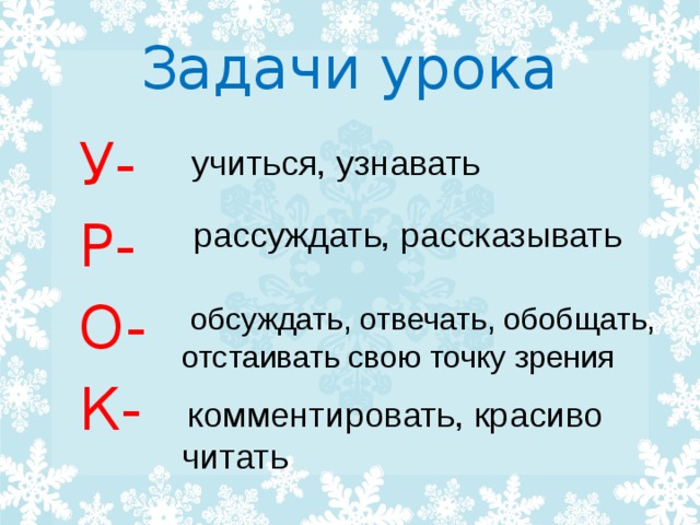 Задачи урока  У-   Р-  О-  К-  учиться, узнавать рассуждать, рассказывать   обсуждать, отвечать, обобщать, отстаивать свою точку зрения  комментировать, красиво читать 