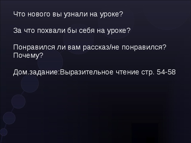 Что нового вы узнали на уроке? За что похвали бы себя на уроке? Понравился ли вам рассказ/не понравился? Почему? Дом.задание:Выразительное чтение стр. 54-58 