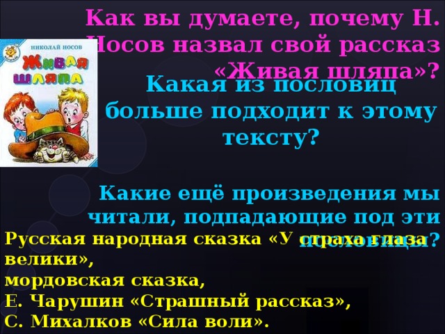 Как вы думаете, почему Н. Носов назвал свой рассказ «Живая шляпа»?  Какая из пословиц больше подходит к этому тексту? Какие ещё произведения мы читали, подпадающие под эти пословицы? Русская народная сказка «У страха глаза велики», мордовская сказка, Е. Чарушин «Страшный рассказ», С. Михалков «Сила воли». 
