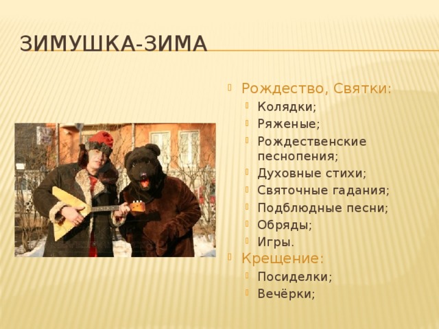 Зимушка-зима Рождество, Святки: Колядки; Ряженые; Рождественские песнопения; Духовные стихи; Святочные гадания; Подблюдные песни; Обряды; Игры. Колядки; Ряженые; Рождественские песнопения; Духовные стихи; Святочные гадания; Подблюдные песни; Обряды; Игры. Крещение: Посиделки; Вечёрки; Посиделки; Вечёрки; 