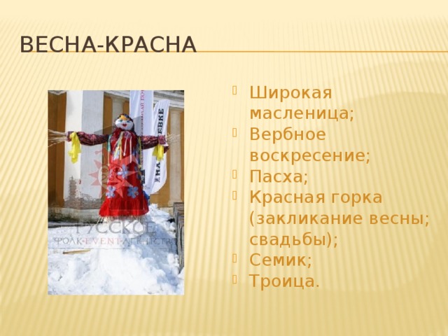 Весна-Красна Широкая масленица; Вербное воскресение; Пасха; Красная горка (закликание весны; свадьбы); Семик; Троица. 