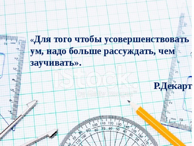 « Для того чтобы усовершенствовать ум, надо больше рассуждать, чем заучивать».                                                                                                     Р.Декарт 