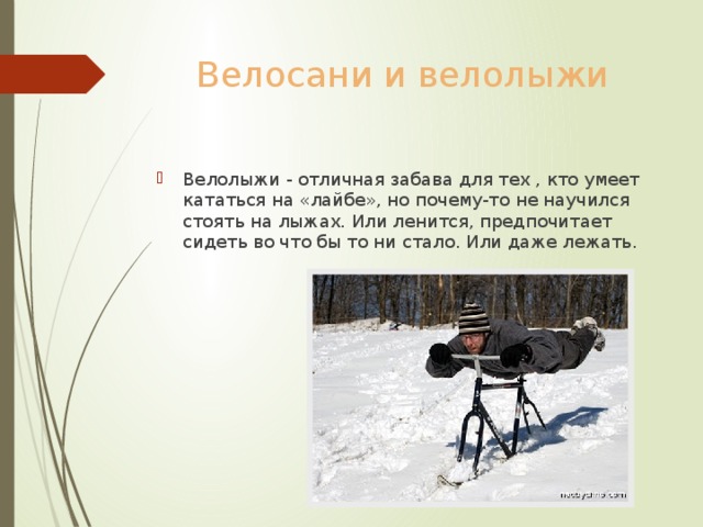 Велосани и велолыжи Велолыжи - отличная забава для тех , кто умеет кататься на «лайбе», но почему-то не научился стоять на лыжах. Или ленится, предпочитает сидеть во что бы то ни стало. Или даже лежать. 