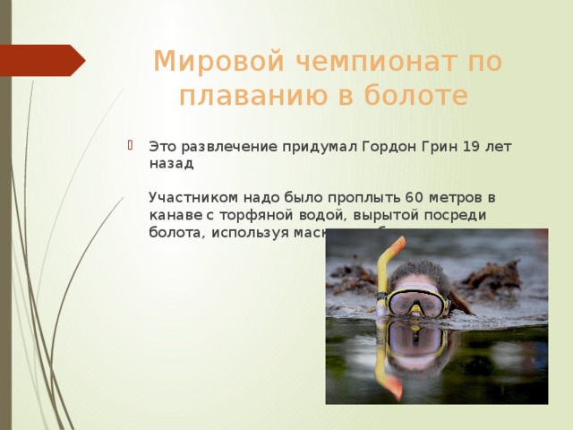 Мировой чемпионат по плаванию в болоте Это развлечение придумал Гордон Грин 19 лет назад   Участником надо было проплыть 60 метров в канаве с торфяной водой, вырытой посреди болота, используя маску , трубку и ласты. 