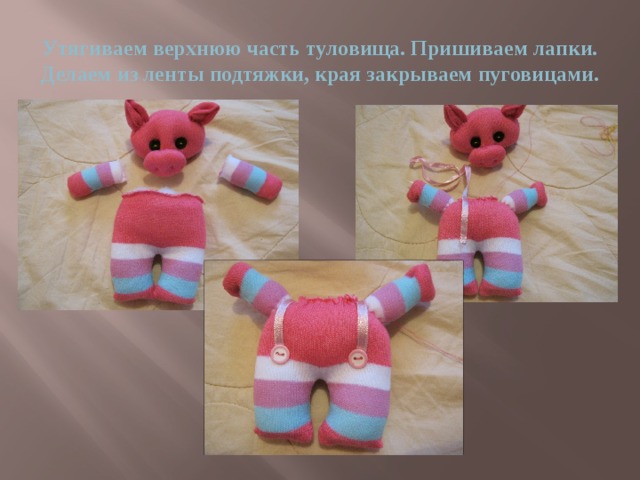 Утягиваем верхнюю часть туловища. Пришиваем лапки. Делаем из ленты подтяжки, края закрываем пуговицами. 