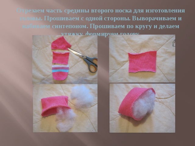 Отрезаем часть средины второго носка для изготовления головы. Прошиваем с одной стороны. Выворачиваем и набиваем синтепоном. Прошиваем по кругу и делаем утяжку, формируем голову. 
