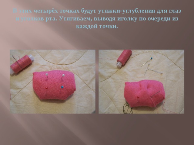 В этих четырёх точках будут утяжки-углубления для глаз и уголков рта. Утягиваем, выводя иголку по очереди из каждой точки. 