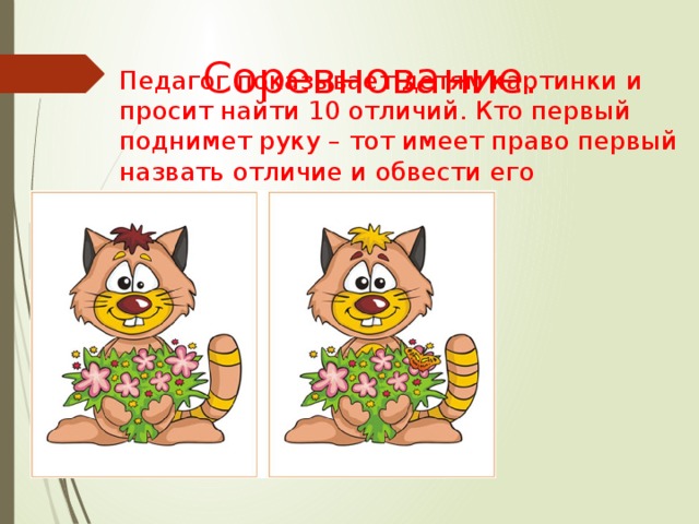 Соревнование.   Педагог показывает детям картинки и просит найти 10 отличий. Кто первый поднимет руку – тот имеет право первый назвать отличие и обвести его 