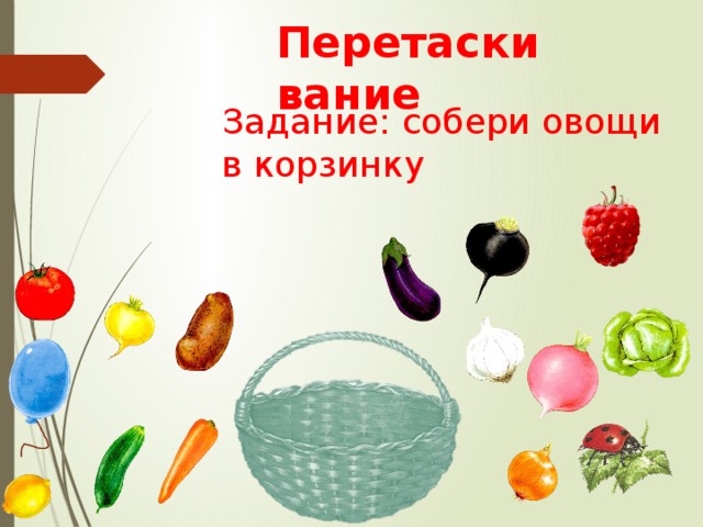 Перетаскивание Задание: собери овощи в корзинку 