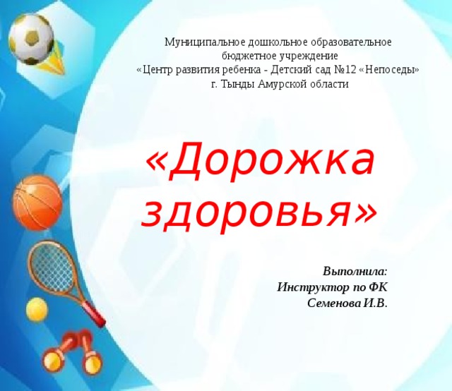 Муниципальное дошкольное образовательное бюджетное учреждение «Центр развития ребенка - Детский сад №12 «Непоседы» г. Тынды Амурской области «Дорожка здоровья» Выполнила: Инструктор по ФК Семенова И.В. 
