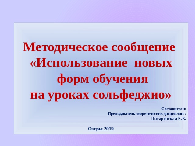 Методическое сообщение «Использование новых  форм обучения на уроках сольфеджио» Составители: Преподаватель теоретических дисциплин:: Писаревская Е.В.  Озеры 2019