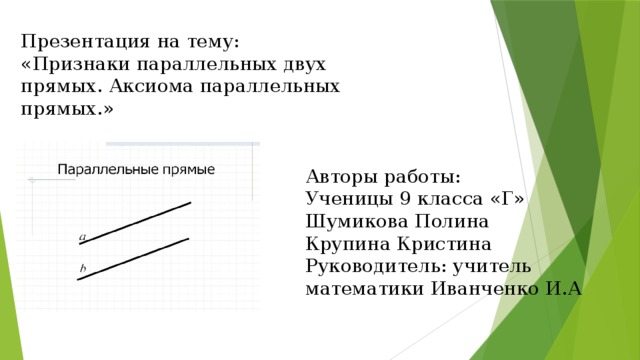Презентация на тему: «Признаки параллельных двух прямых. Аксиома параллельных прямых.» Авторы работы: Ученицы 9 класса «Г» Шумикова Полина Крупина Кристина Руководитель: учитель математики Иванченко И.А 