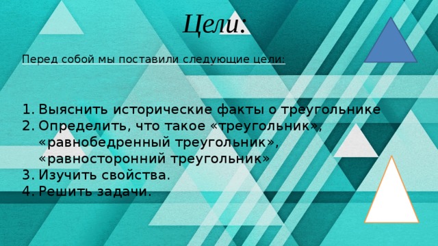 Цели: Перед собой мы поставили следующие цели: Выяснить исторические факты о треугольнике Определить, что такое «треугольник», «равнобедренный треугольник», «равносторонний треугольник» Изучить свойства. Решить задачи. 