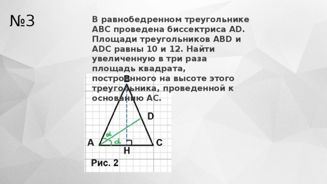 № 3 В равнобедренном треугольнике АВС проведена биссектриса АD. Площади треугольников ABD и ADC равны 10 и 12. Найти увеличенную в три раза площадь квадрата, построенного на высоте этого треугольника, проведенной к основанию АС. 