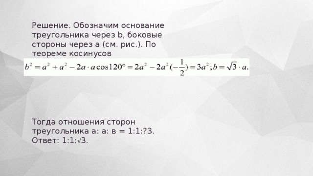 Решение. Обозначим основание треугольника через b, боковые стороны через а (см. рис.). По теореме косинусов Тогда отношения сторон треугольника а: а: в = 1:1:?3. Ответ: 1:1: √ 3. 