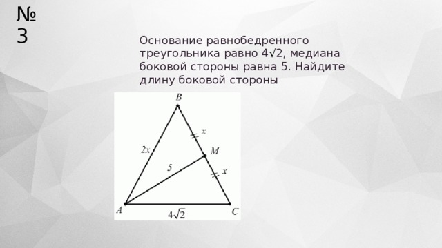 № 3 Основание равнобедренного треугольника равно 4 √ 2, медиана боковой стороны равна 5. Найдите длину боковой стороны 