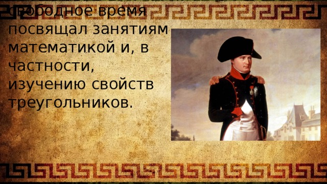 3. Император Франции Наполеон свободное время посвящал занятиям математикой и, в частности, изучению свойств треугольников. 