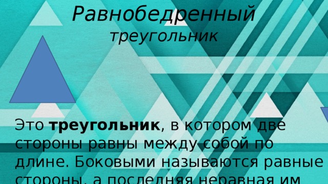 Равнобедренный треугольник Это  треугольник , в котором две стороны равны между собой по длине. Боковыми называются равные стороны, а последняя неравная им сторона — основанием. 