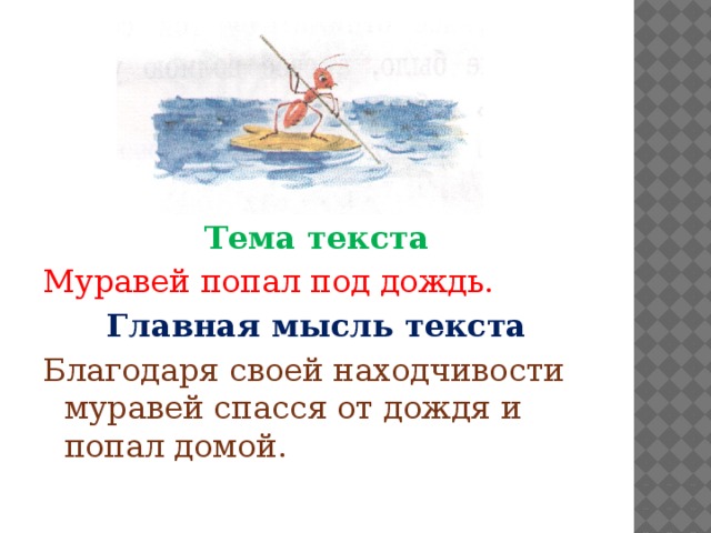   Тема текста Муравей попал под дождь. Главная мысль текста Благодаря своей находчивости муравей спасся от дождя и попал домой. 