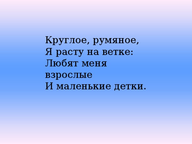 Круглое, румяное, Я расту на ветке: Любят меня взрослые И маленькие детки. 