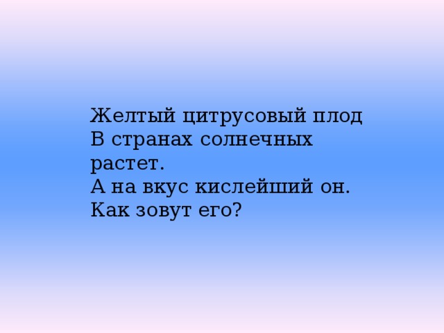 Желтый цитрусовый плод В странах солнечных растет. А на вкус кислейший он. Как зовут его? 