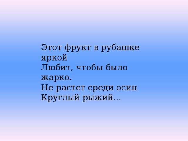 Этот фрукт в рубашке яркой Любит, чтобы было жарко. Не растет среди осин Круглый рыжий... 