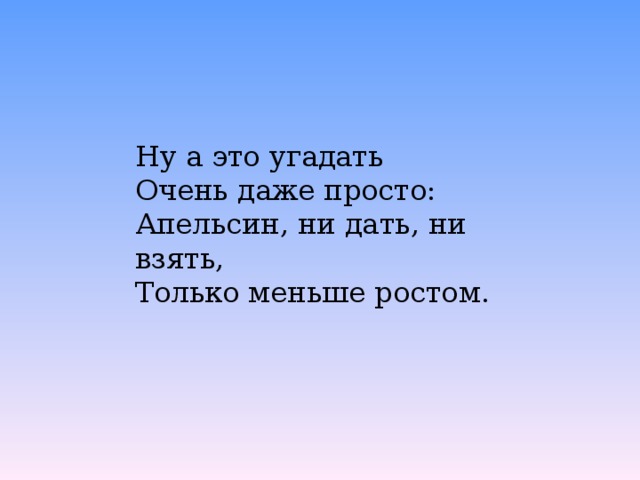 Ну а это угадать  Очень даже просто:  Апельсин, ни дать, ни взять,  Только меньше ростом. 