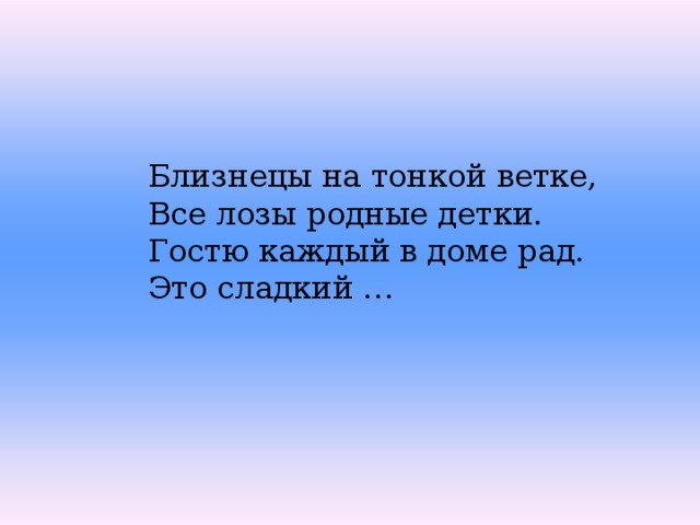 Близнецы на тонкой ветке,  Все лозы родные детки.  Гостю каждый в доме рад.  Это сладкий … 