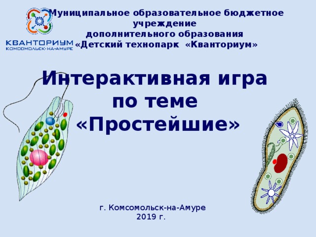 Муниципальное образовательное бюджетное учреждение дополнительного образования «Детский технопарк «Кванториум»  Интерактивная игра по теме «Простейшие»   г. Комсомольск-на-Амуре 2019 г. 