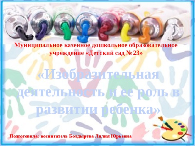 Муниципальное казенное дошкольное образовательное учреждение «Детский сад №23» «Изобразительная деятельность и ее роль в развитии ребенка»   Подготовила: воспитатель Болдырева Лилия Юрьевна  