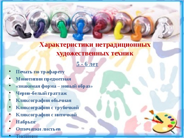Характеристики нетрадиционных художественных техник  5 - 6 лет Печать по трафарету Монотипия предметная «знакомая форма – новый образ» Черно-белый граттаж Кляксография обычная Кляксография с трубочкой Кляксография с ниточкой Набрызг Отпечатки листьев Тиснение Акварельные мелки Тычкование Расчесывание краски Рисование от «пятна» Рисование по сырому 