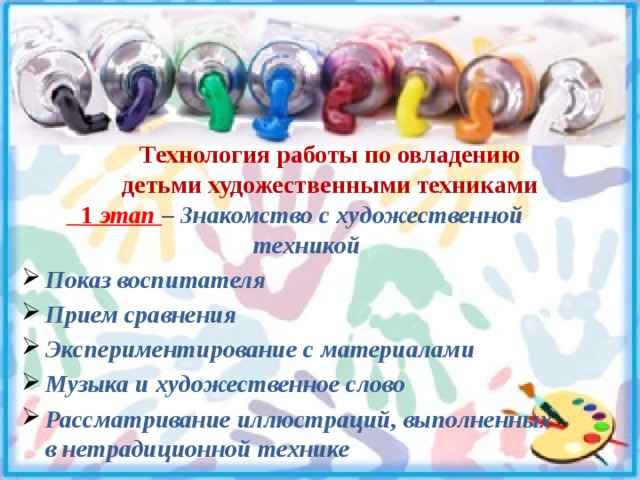 Технология работы по овладению детьми художественными техниками  1 этап  – Знакомство с художественной техникой Показ воспитателя Прием сравнения Экспериментирование с материалами Музыка и художественное слово Рассматривание иллюстраций, выполненных в нетрадиционной технике 