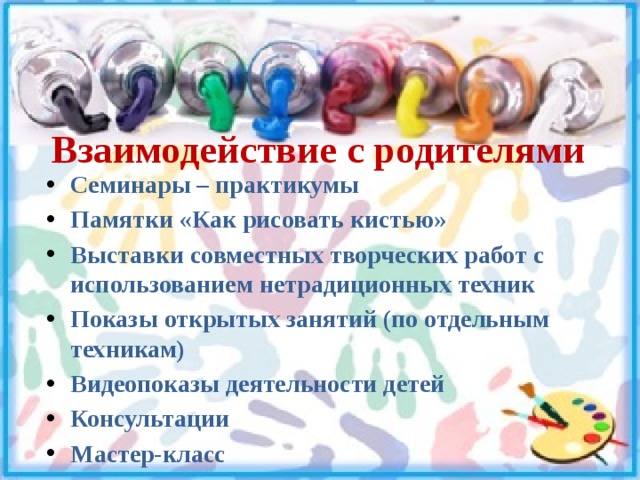 Взаимодействие с родителями Семинары – практикумы Памятки «Как рисовать кистью» Выставки совместных творческих работ с использованием нетрадиционных техник Показы открытых занятий (по отдельным техникам) Видеопоказы деятельности детей Консультации Мастер-класс 