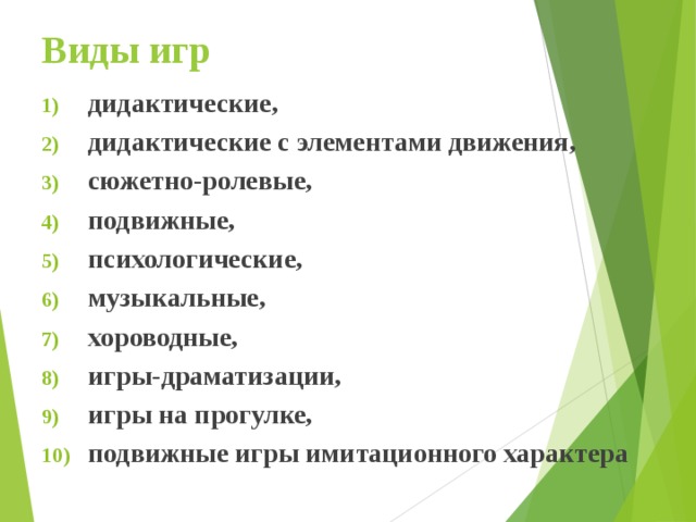 Виды игр дидактические, дидактические с элементами движения, сюжетно-ролевые, подвижные, психологические, музыкальные, хороводные, игры-драматизации, игры на прогулке, подвижные игры имитационного характера 