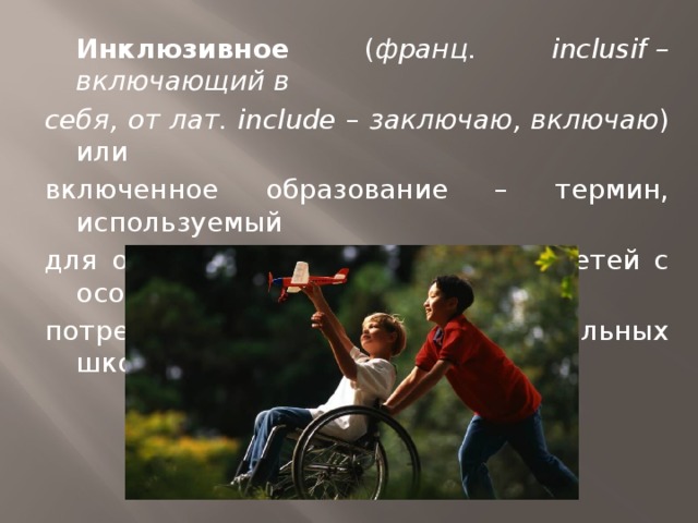  Инклюзивное ( франц. inclusif – включающий в себя, от лат. include – заключаю, включаю ) или включенное образование – термин, используемый для описания процесса обучения детей с особыми потребностями в общеобразовательных школах. 