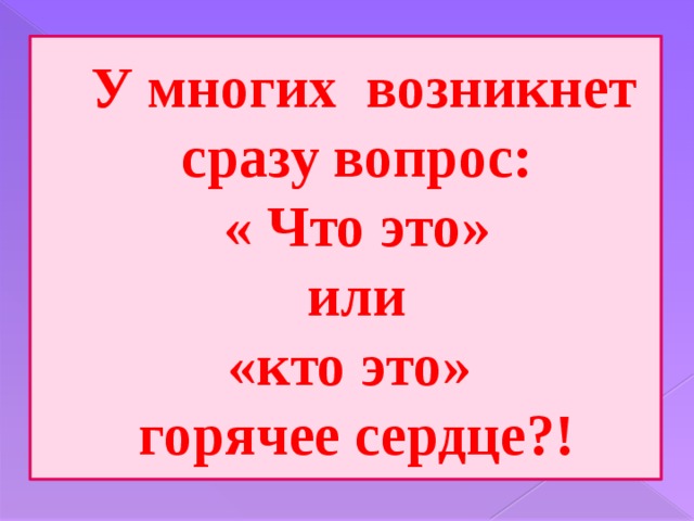 У многих возникнет сразу вопрос:  « Что это»  или  «кто это»  горячее сердце?! 