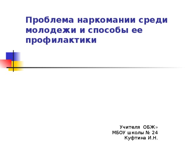 Проблема наркомании среди молодежи и способы ее профилактики Учителя ОБЖ» МБОУ школы № 24 Куфтина И.Н. 