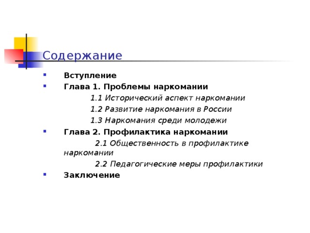 Содержание Вступление Глава 1. Проблемы наркомании  1.1 Исторический аспект наркомании   1.2 Развитие наркомания в России   1.3 Наркомания среди молодежи  Глава 2. Профилактика наркомании   2.1 Общественность в профилактике наркомании   2.2 Педагогические меры профилактики  Заключение  