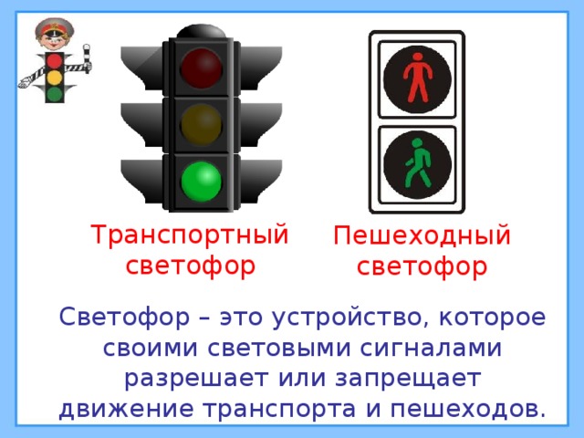 Транспортный светофор Пешеходный светофор  Светофор – это устройство, которое своими световыми сигналами разрешает или запрещает движение транспорта и пешеходов. 