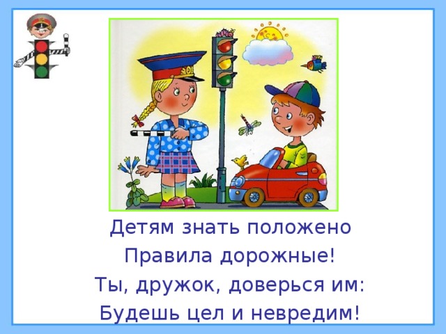 Детям знать положено Правила дорожные! Ты, дружок, доверься им: Будешь цел и невредим! 