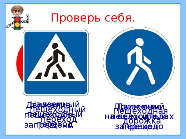 Проверь себя. Надземный пешеходный переход Движение пешеходов запрещено Движение на велосипедах запрещено Подземный пешеходный переход Пешеходный  переход Пешеходная дорожка 