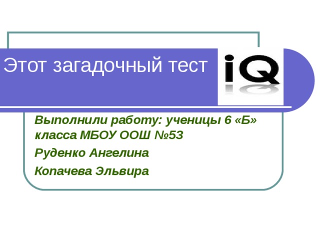 Этот загадочный тест Выполнили работу: ученицы 6 «Б» класса МБОУ ООШ №53 Руденко Ангелина Копачева Эльвира  