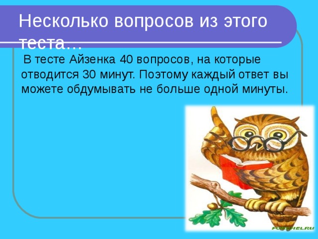 Несколько вопросов из этого теста…  В тесте Айзенка 40 вопросов, на которые отводится 30 минут. Поэтому каждый ответ вы можете обдумывать не больше одной минуты. 