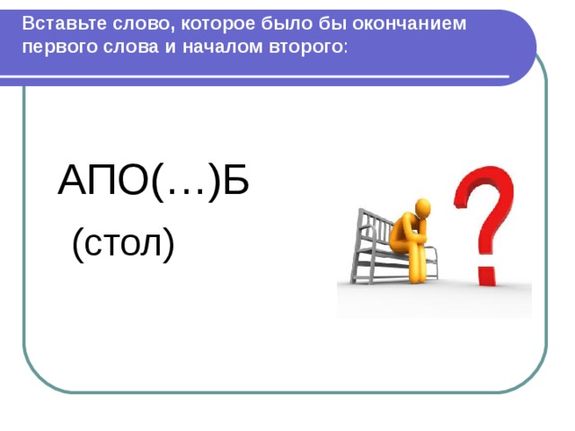 (стол) Вставьте слово, которое было бы окончанием первого слова и началом второго : АПО(…)Б 