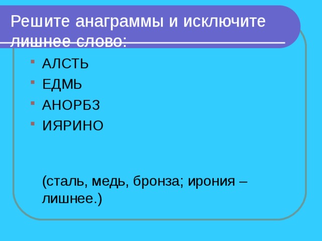 Решите анаграммы и исключите лишнее слово: АЛСТЬ ЕДМЬ АНОРБЗ ИЯРИНО    (сталь, медь, бронза; ирония – лишнее.) 