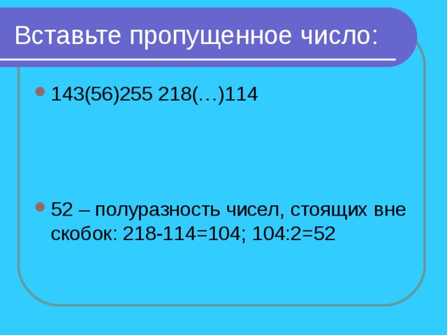 Вставьте пропущенное число: 143(56)255 218(…)114    52 – полуразность чисел, стоящих вне скобок: 218-114=104; 104:2=52 